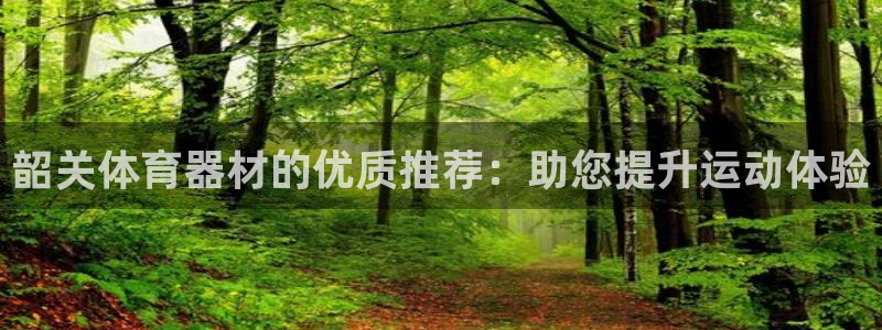 极悦平台官网登录入口手机版：韶关体育器材的优质推荐：