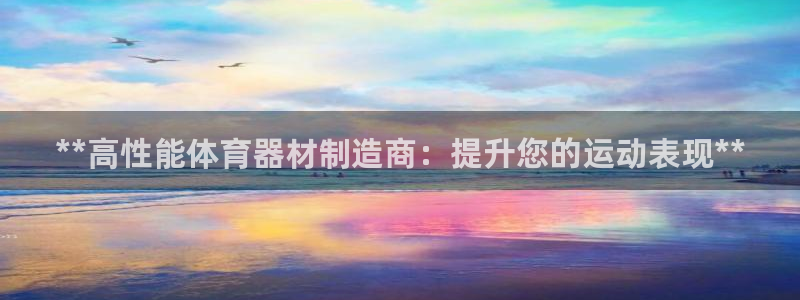 极悦平台是正规平台吗:**高性能体育器材制造商:提升您的运动